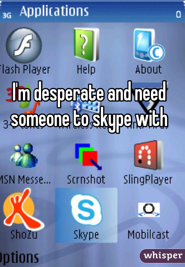 I'm desperate and need someone to skype with