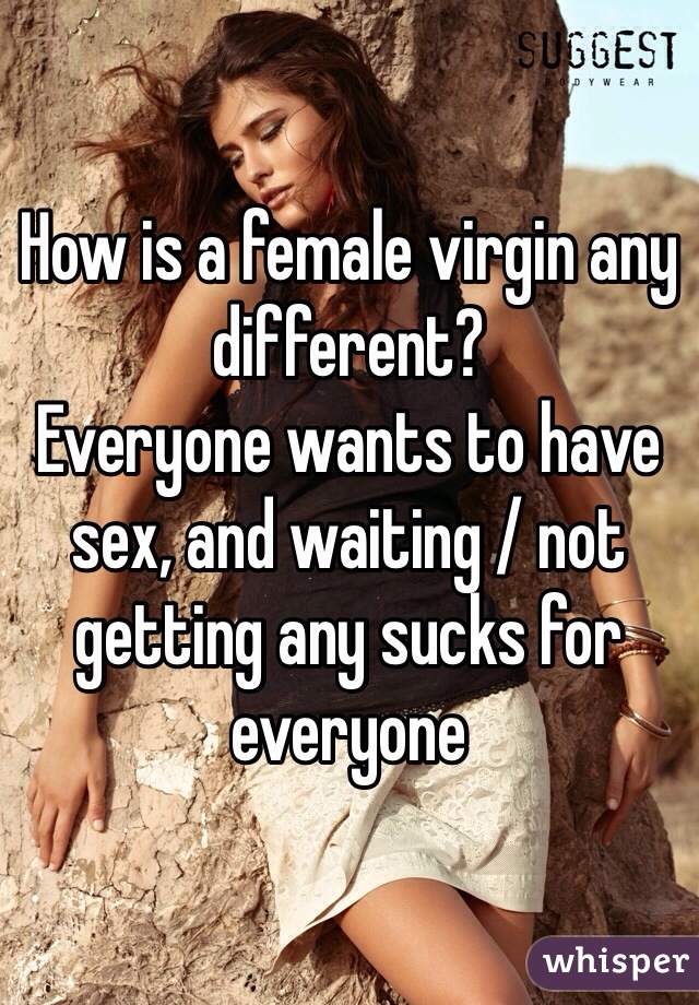 How is a female virgin any different?
Everyone wants to have sex, and waiting / not getting any sucks for everyone