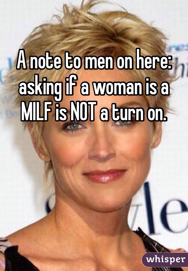 A note to men on here: asking if a woman is a MILF is NOT a turn on. 
