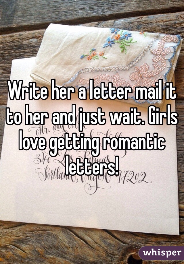 Write her a letter mail it to her and just wait. Girls love getting romantic letters! 