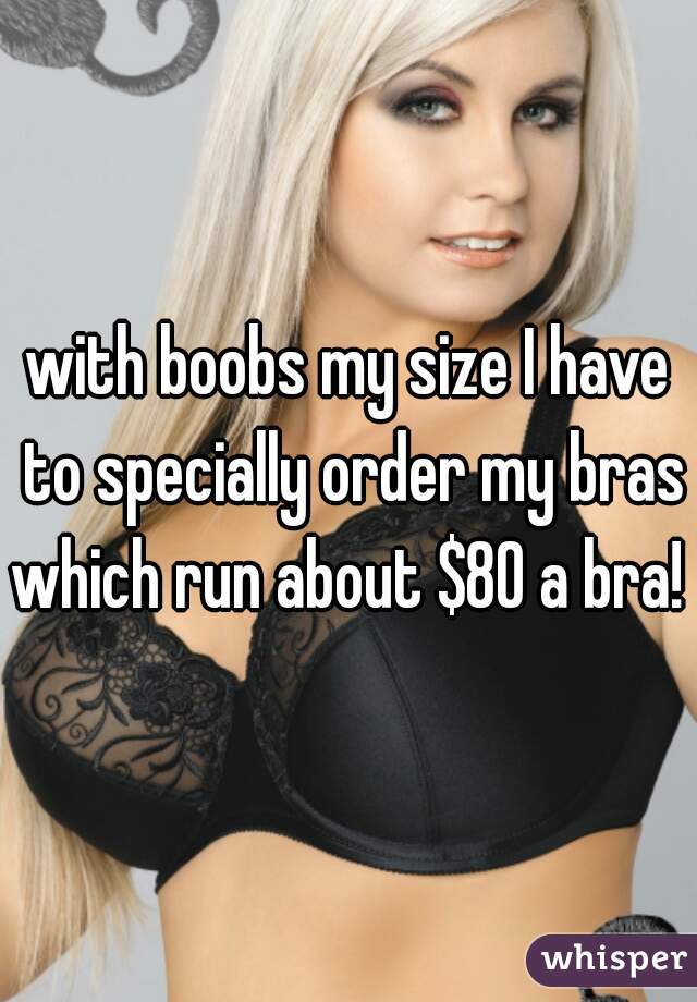 with boobs my size I have to specially order my bras which run about $80 a bra!  