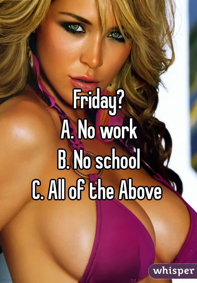Friday?
A. No work
B. No school
C. All of the Above 