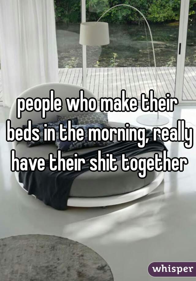 people who make their beds in the morning, really have their shit together