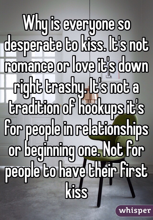Why is everyone so desperate to kiss. It's not romance or love it's down right trashy. It's not a tradition of hookups it's for people in relationships or beginning one. Not for people to have their first kiss