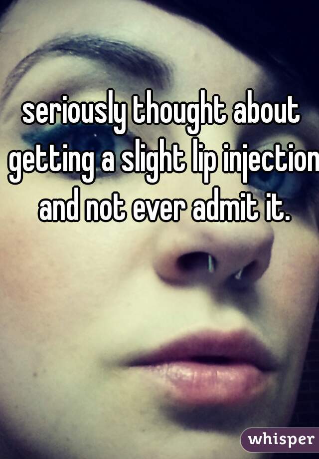 seriously thought about getting a slight lip injection and not ever admit it.