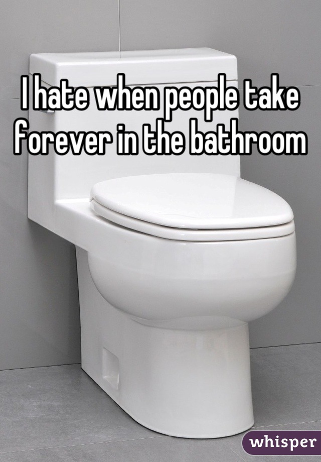I hate when people take forever in the bathroom