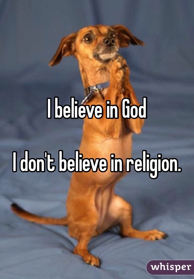 I believe in God 

I don't believe in religion. 