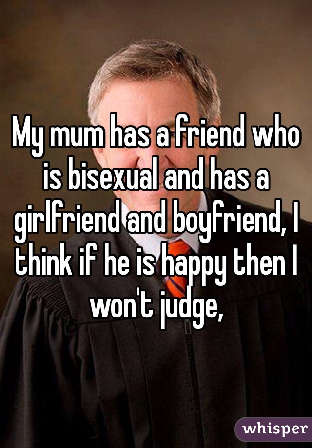 My mum has a friend who is bisexual and has a girlfriend and boyfriend, I think if he is happy then I won't judge,