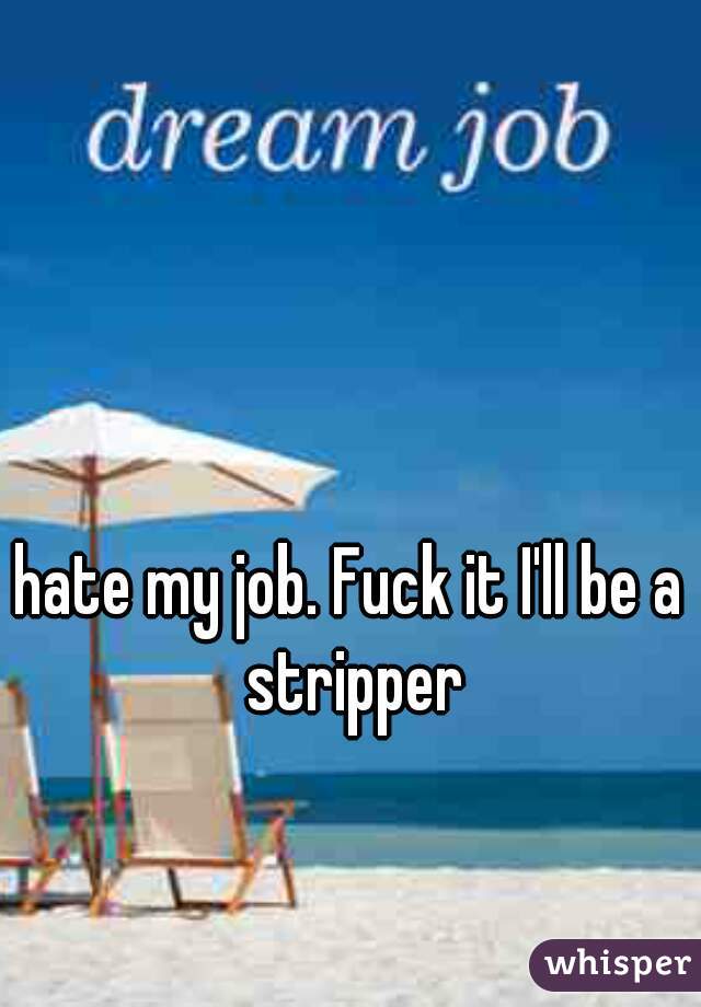 hate my job. Fuck it I'll be a stripper