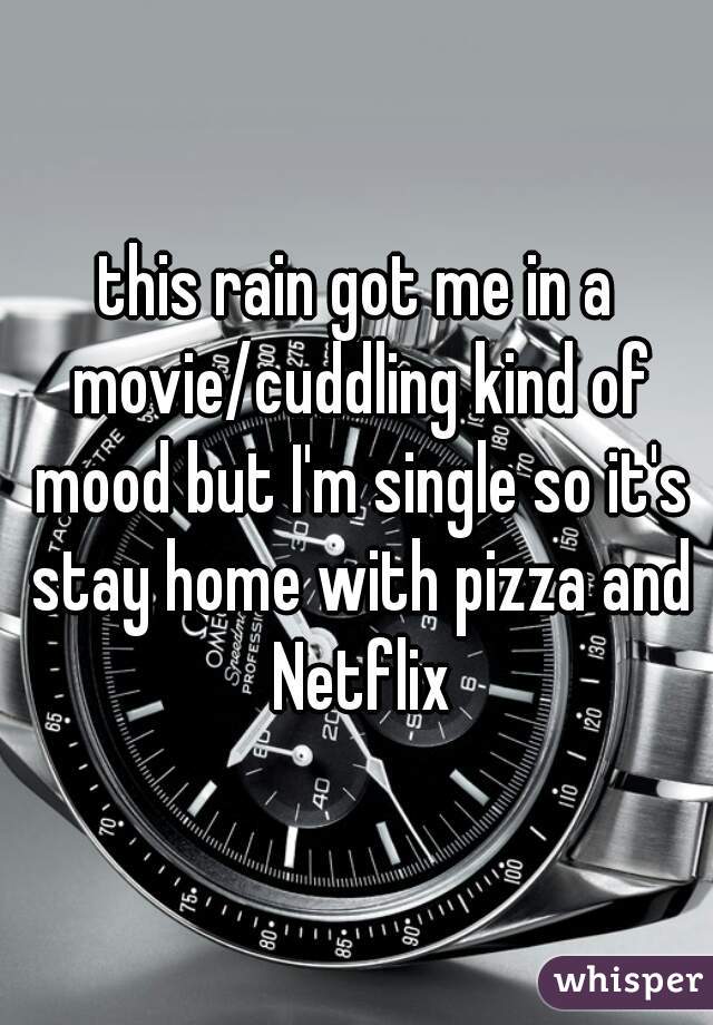 this rain got me in a movie/cuddling kind of mood but I'm single so it's stay home with pizza and Netflix