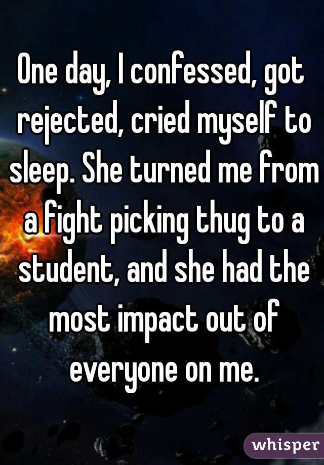 One day, I confessed, got rejected, cried myself to sleep. She turned me from a fight picking thug to a student, and she had the most impact out of everyone on me.