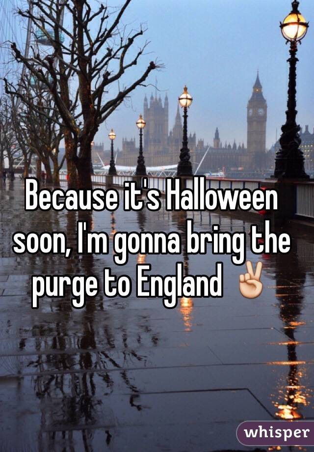 Because it's Halloween soon, I'm gonna bring the purge to England ✌️