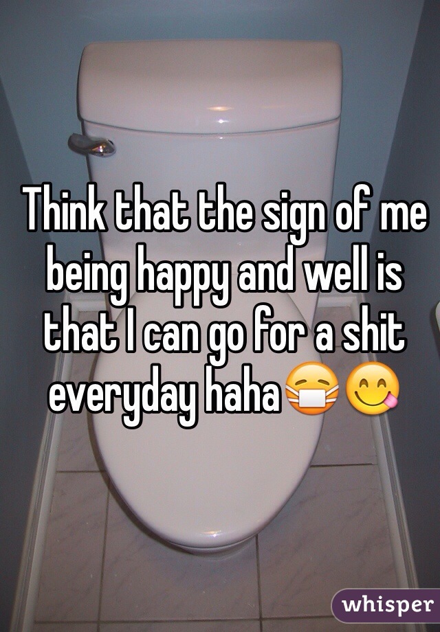 Think that the sign of me being happy and well is that I can go for a shit everyday haha😷😋