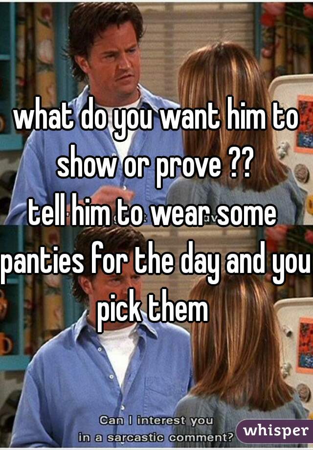 what do you want him to
show or prove ??
tell him to wear some 
panties for the day and you 
pick them 