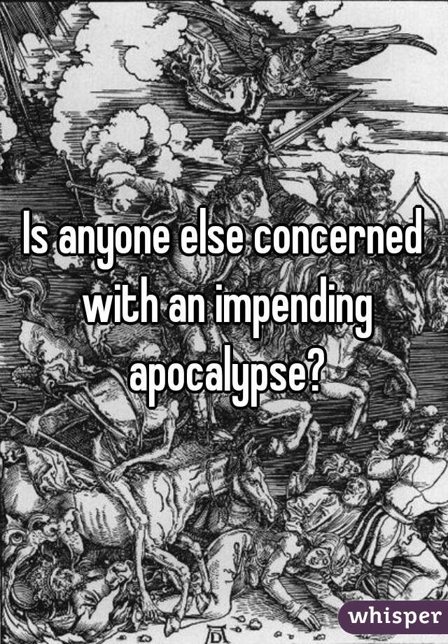 Is anyone else concerned with an impending apocalypse?
