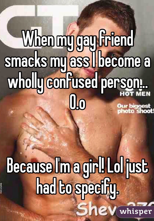 When my gay friend smacks my ass I become a wholly confused person... O.o


Because I'm a girl! Lol just had to specify.