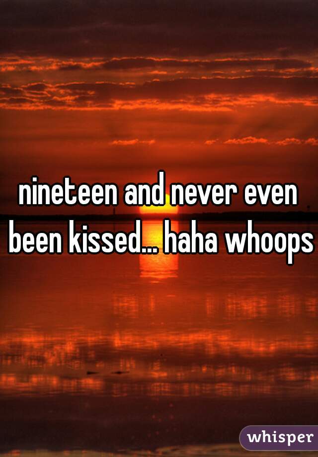 nineteen and never even been kissed... haha whoops