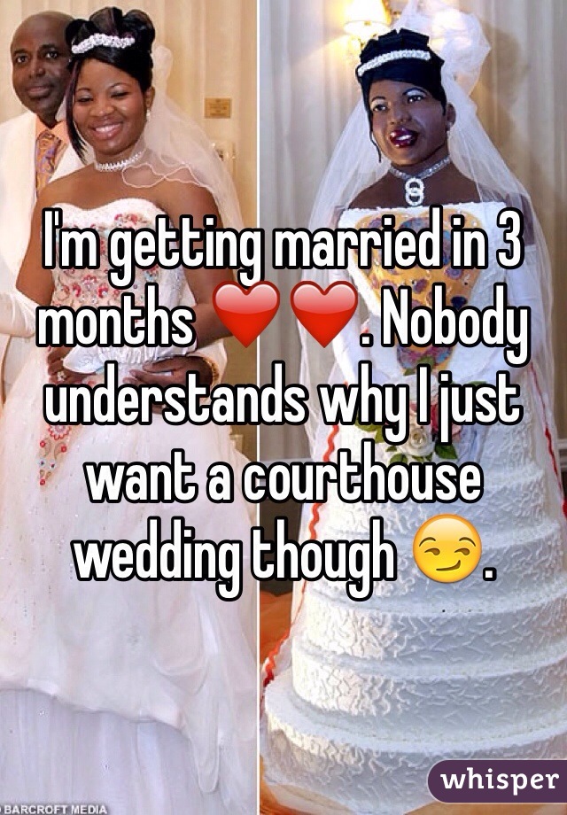 I'm getting married in 3 months ❤️❤️. Nobody understands why I just want a courthouse wedding though 😏. 