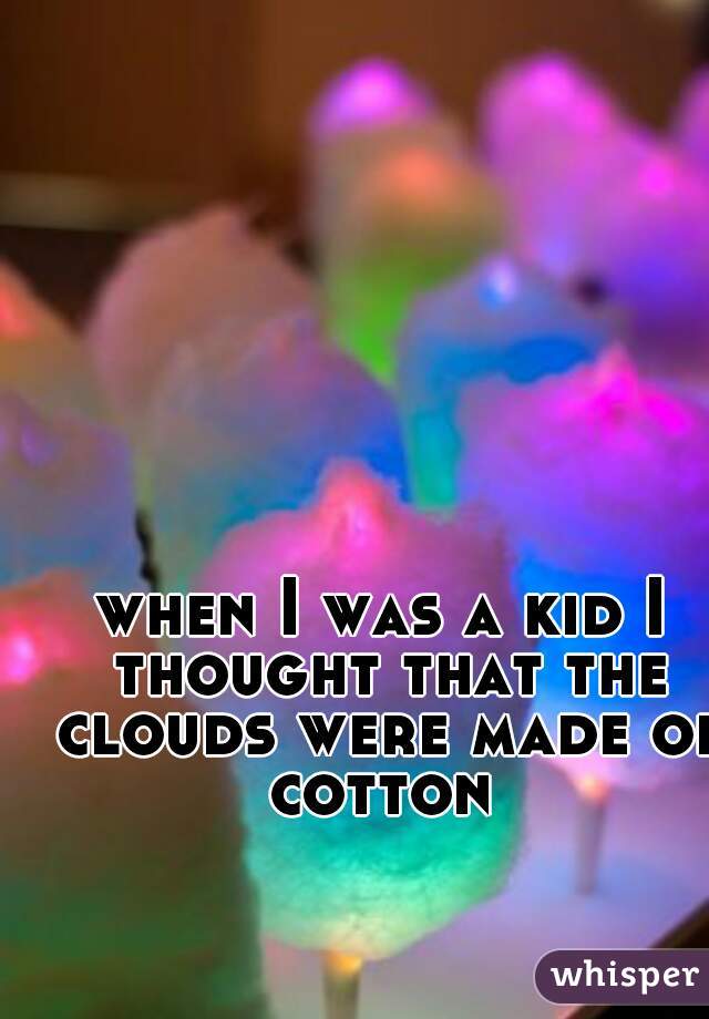 when I was a kid I thought that the clouds were made of cotton 