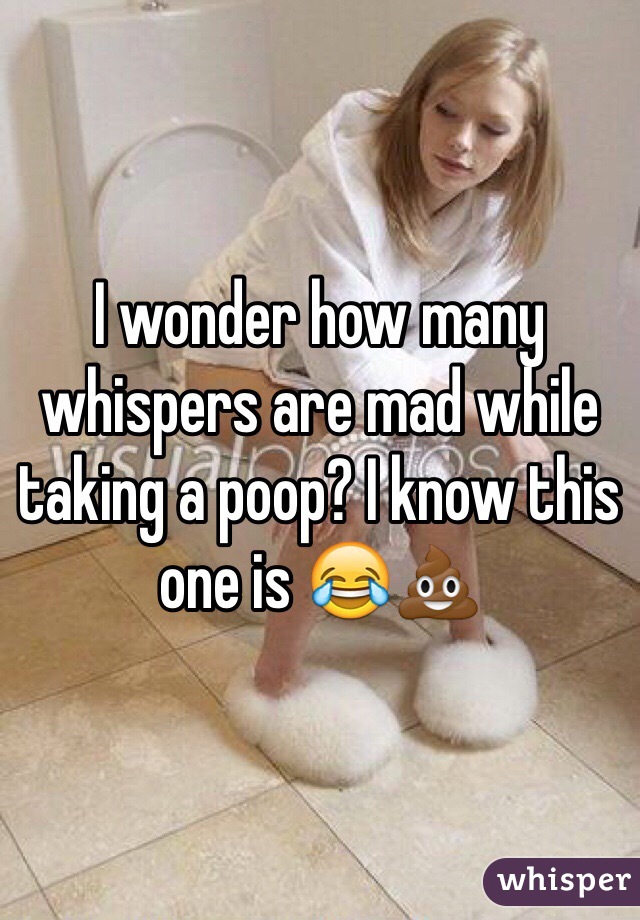 I wonder how many whispers are mad while taking a poop? I know this one is 😂💩