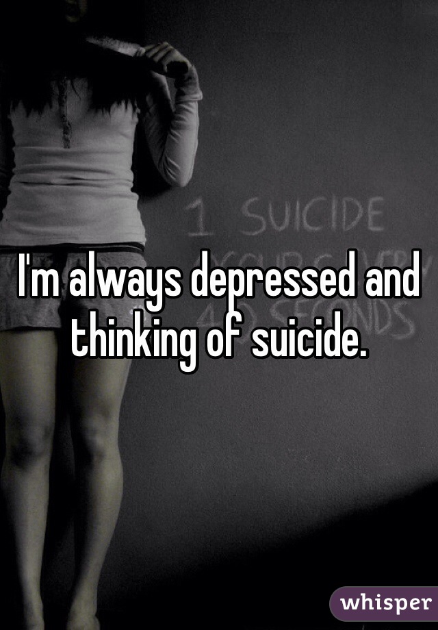 I'm always depressed and thinking of suicide.