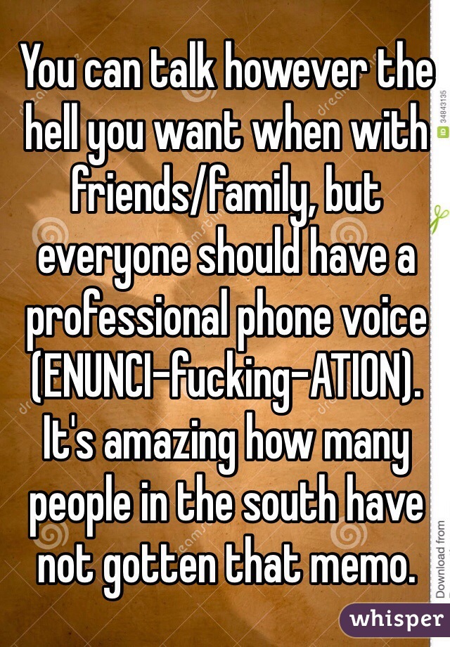 You can talk however the hell you want when with friends/family, but everyone should have a professional phone voice (ENUNCI-fucking-ATION). It's amazing how many people in the south have not gotten that memo. 