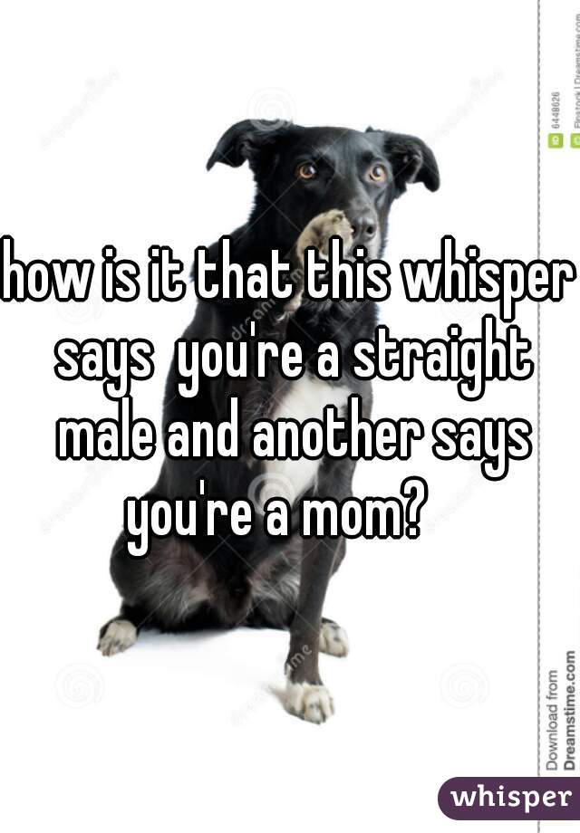 how is it that this whisper says  you're a straight male and another says you're a mom?   