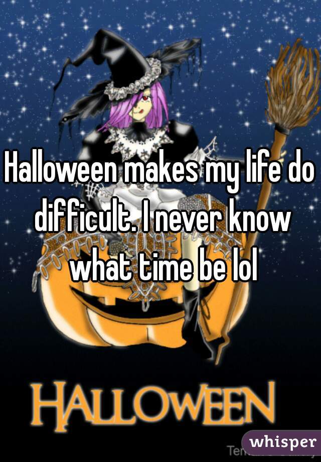 Halloween makes my life do difficult. I never know what time be lol