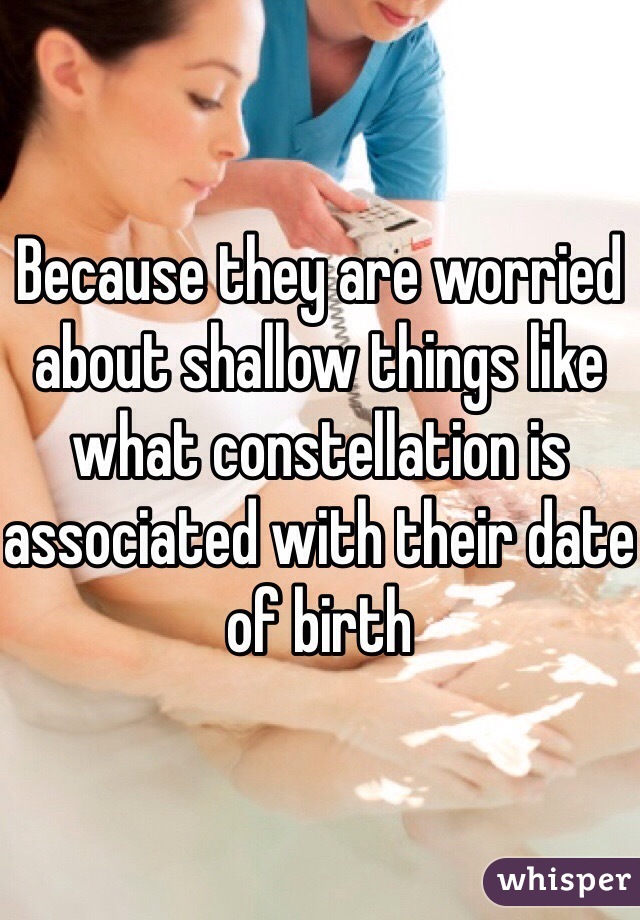 Because they are worried about shallow things like what constellation is associated with their date of birth