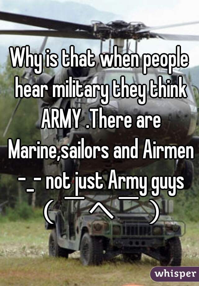 Why is that when people hear military they think ARMY .There are Marine,sailors and Airmen -_- not just Army guys （￣へ￣）