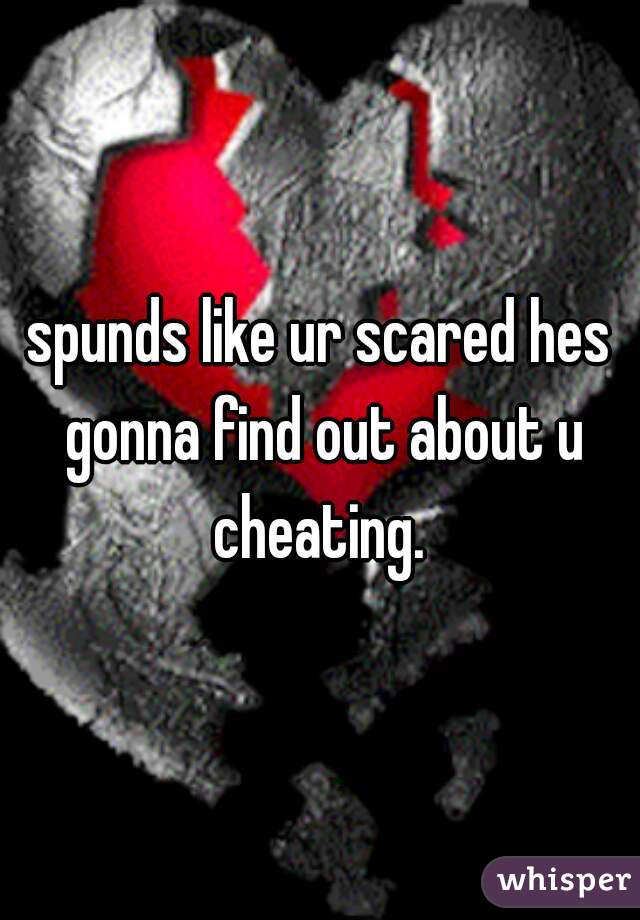 spunds like ur scared hes gonna find out about u cheating. 