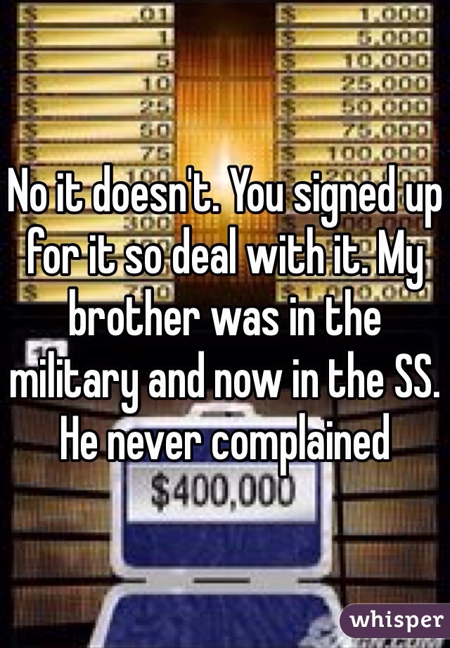 No it doesn't. You signed up for it so deal with it. My brother was in the military and now in the SS. He never complained 