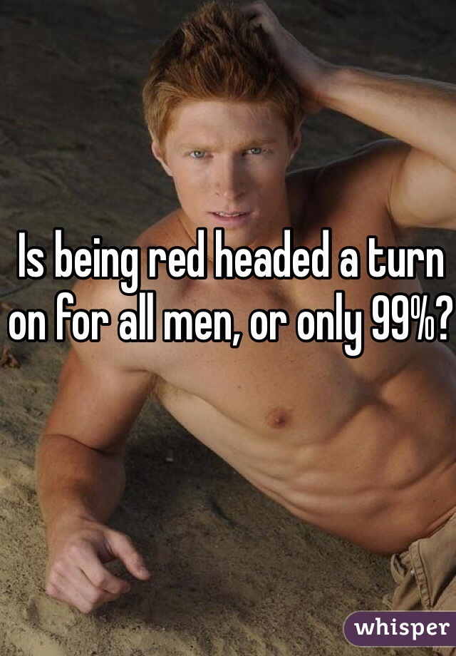 Is being red headed a turn on for all men, or only 99%?