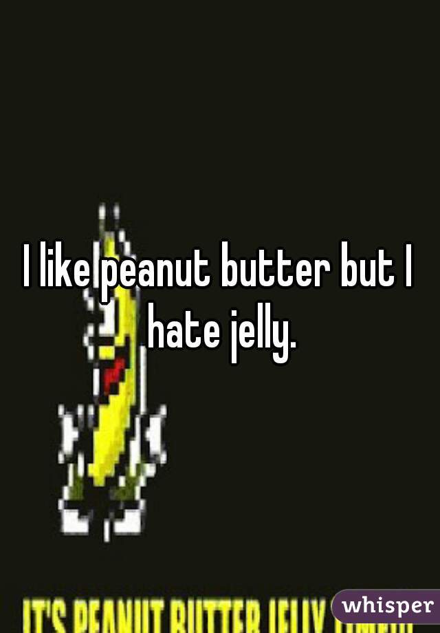 I like peanut butter but I hate jelly.
