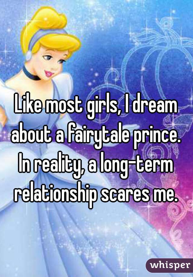 Like most girls, I dream about a fairytale prince. 
In reality, a long-term relationship scares me. 