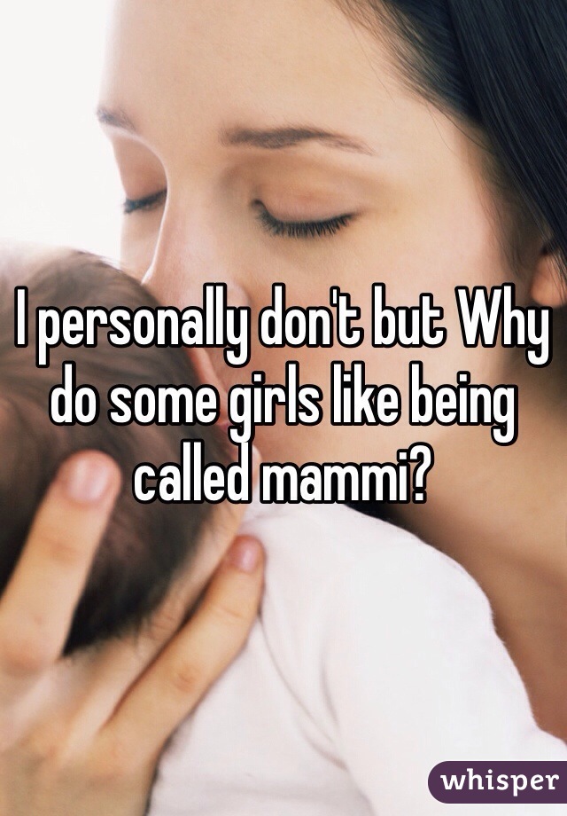 I personally don't but Why do some girls like being called mammi?