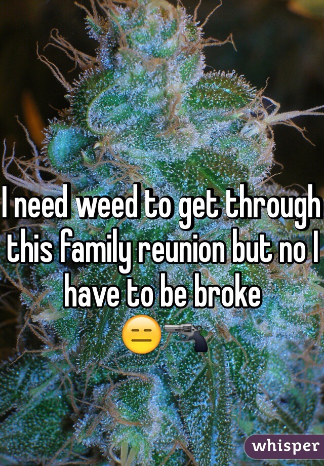 I need weed to get through this family reunion but no I have to be broke 
😑🔫
