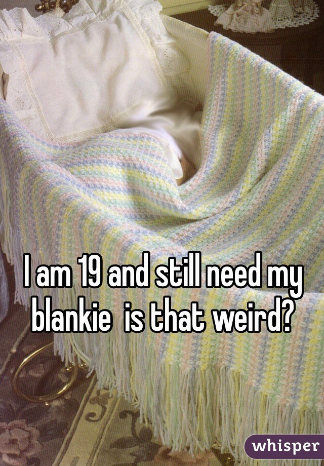 I am 19 and still need my blankie  is that weird?