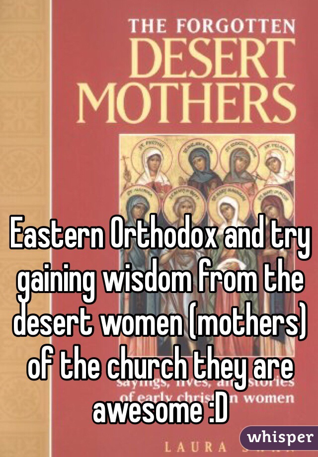 Eastern Orthodox and try gaining wisdom from the desert women (mothers) of the church they are awesome :D