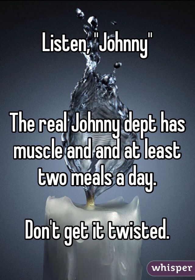Listen, "Johnny"


The real Johnny dept has muscle and and at least two meals a day.

Don't get it twisted.