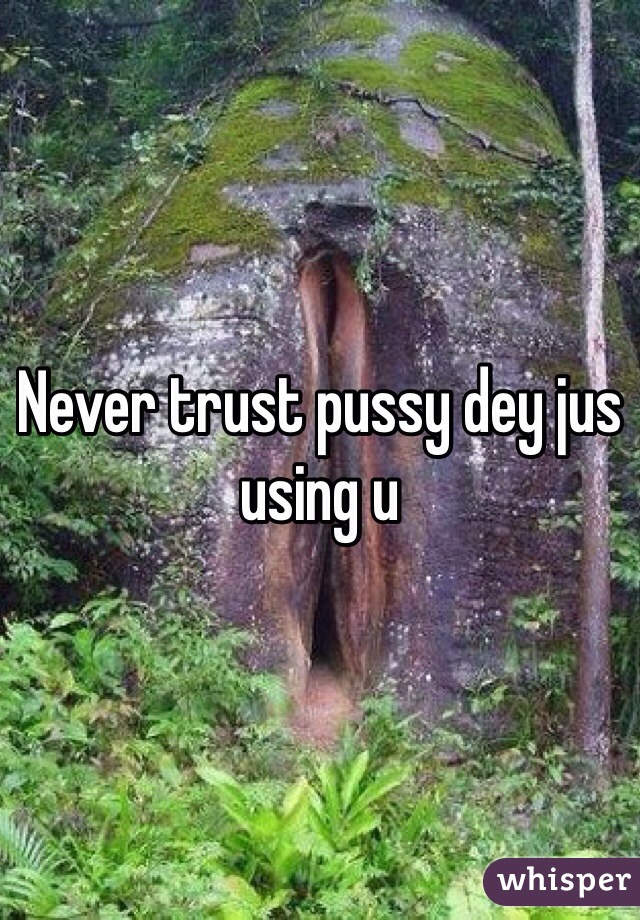 Never trust pussy dey jus using u