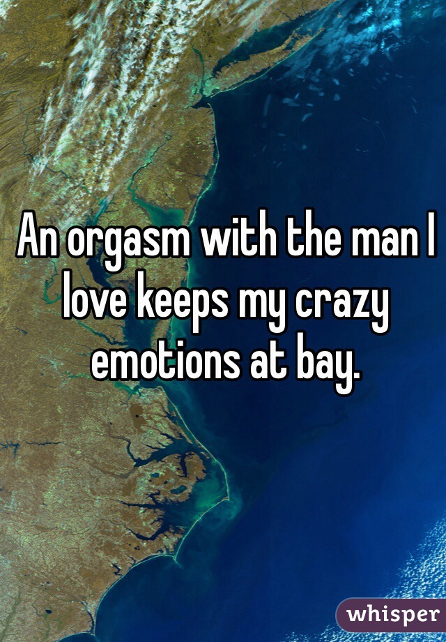 An orgasm with the man I love keeps my crazy emotions at bay.