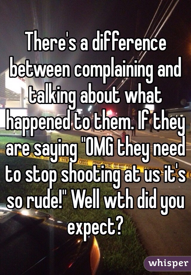 There's a difference between complaining and talking about what happened to them. If they are saying "OMG they need to stop shooting at us it's so rude!" Well wth did you expect?