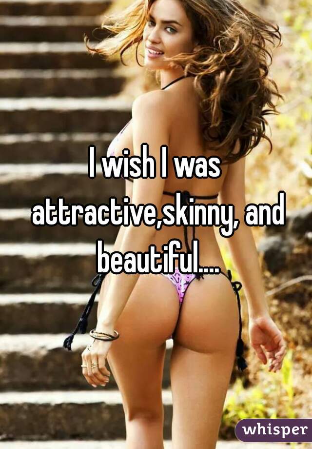 I wish I was attractive,skinny, and beautiful....