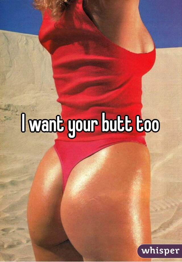 I want your butt too