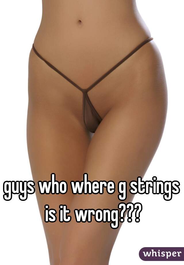 guys who where g strings is it wrong???