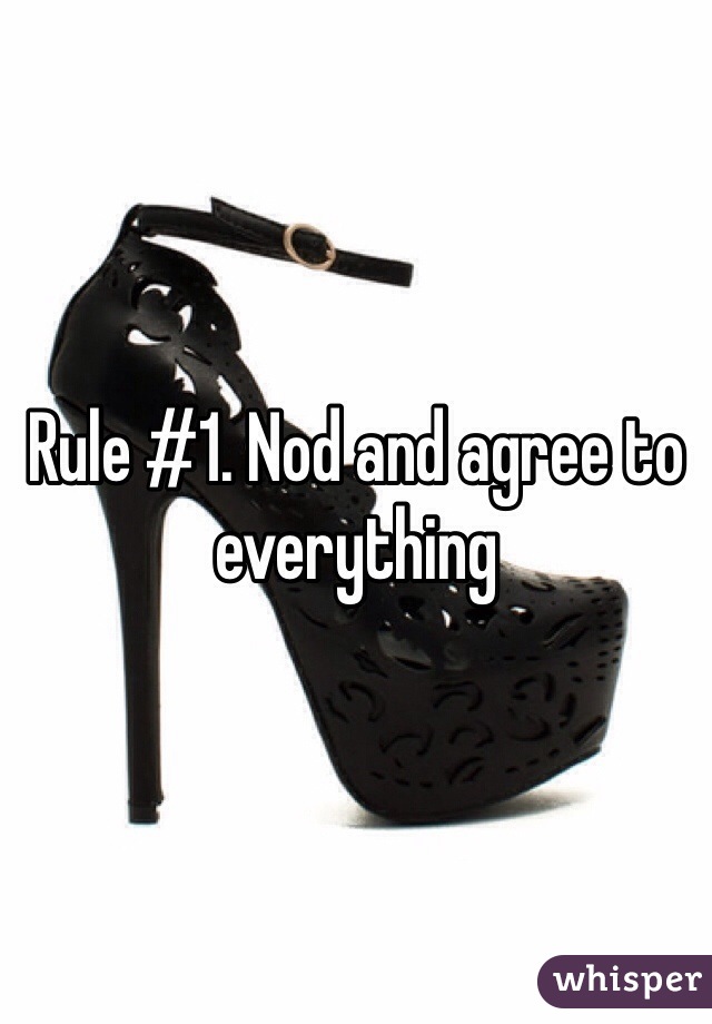 Rule #1. Nod and agree to everything 