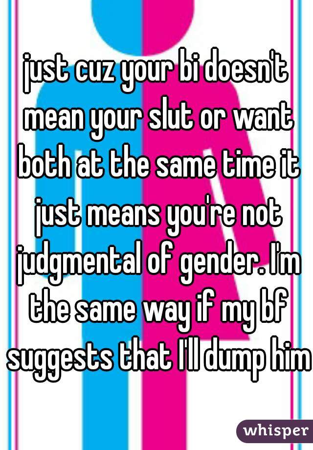 just cuz your bi doesn't mean your slut or want both at the same time it just means you're not judgmental of gender. I'm the same way if my bf suggests that I'll dump him