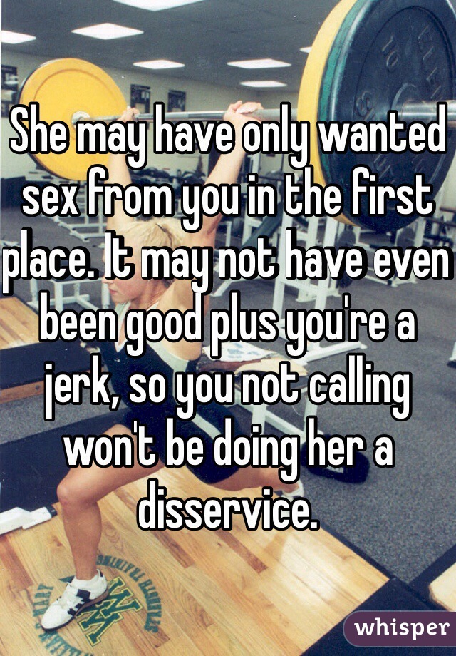 She may have only wanted sex from you in the first place. It may not have even been good plus you're a jerk, so you not calling won't be doing her a disservice. 