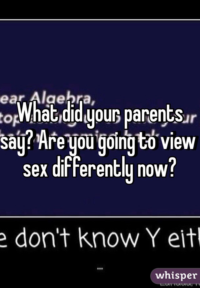What did your parents say? Are you going to view sex differently now?